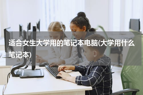适合女生大学用的笔记本电脑(大学用什么笔记本)