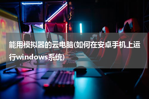 能用模拟器的云电脑(如何在安卓手机上运行windows系统)