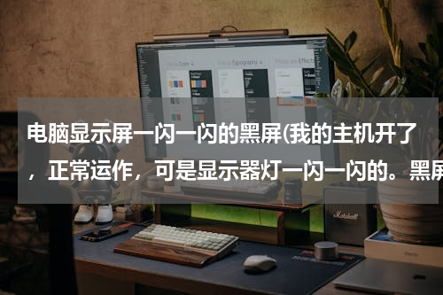 电脑显示屏一闪一闪的黑屏(我的主机开了，正常运作，可是显示器灯一闪一闪的。黑屏，键盘和鼠标)