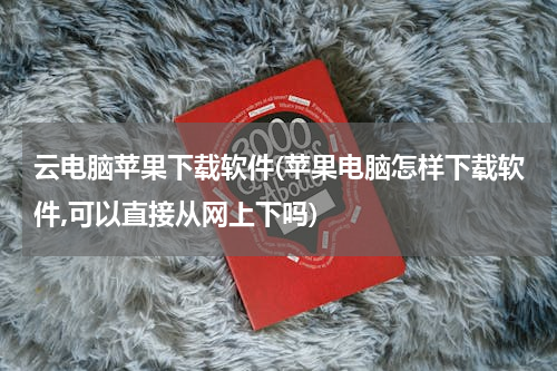 云电脑苹果下载软件(苹果电脑怎样下载软件,可以直接从网上下吗)