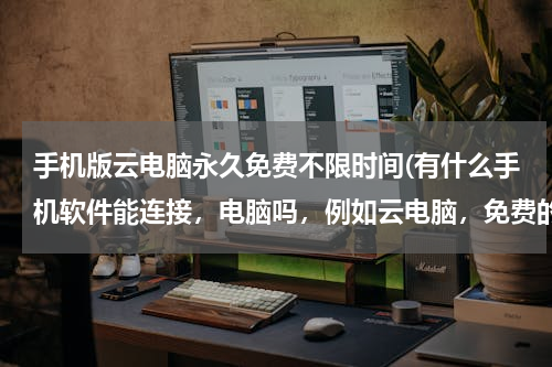 手机版云电脑永久免费不限时间(有什么手机软件能连接，电脑吗，例如云电脑，免费的)