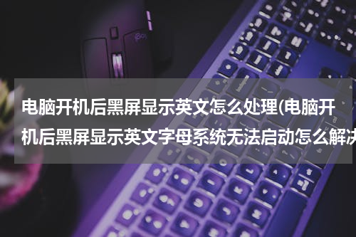 电脑开机后黑屏显示英文怎么处理(电脑开机后黑屏显示英文字母系统无法启动怎么解决)