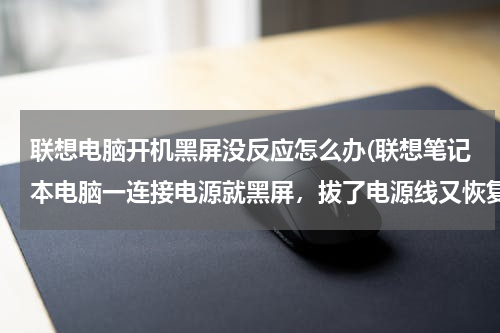 联想电脑开机黑屏没反应怎么办(联想笔记本电脑一连接电源就黑屏，拔了电源线又恢复)