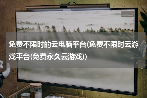 免费不限时的云电脑平台(免费不限时云游戏平台(免费永久云游戏))