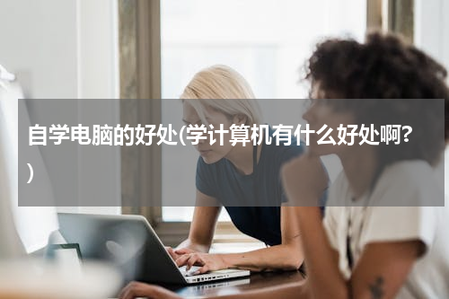 自学电脑的好处(学计算机有什么好处啊?)