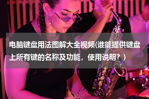 电脑键盘用法图解大全视频(谁能提供键盘上所有键的名称及功能，使用说明？)
