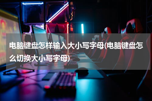 电脑键盘怎样输入大小写字母(电脑键盘怎么切换大小写字母)