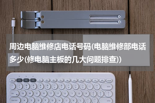 周边电脑维修店电话号码(电脑维修部电话多少(修电脑主板的几大问题排查))