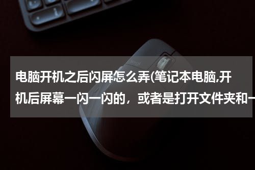 电脑开机之后闪屏怎么弄(笔记本电脑,开机后屏幕一闪一闪的，或者是打开文件夹和一些程序时一闪一闪的，但程序都正常启动，闪的时)