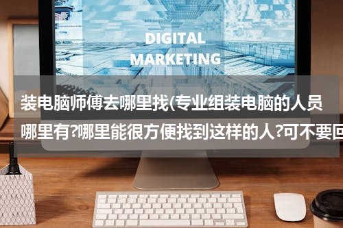 装电脑师傅去哪里找(专业组装电脑的人员哪里有?哪里能很方便找到这样的人?可不要回答说电脑城啊.)