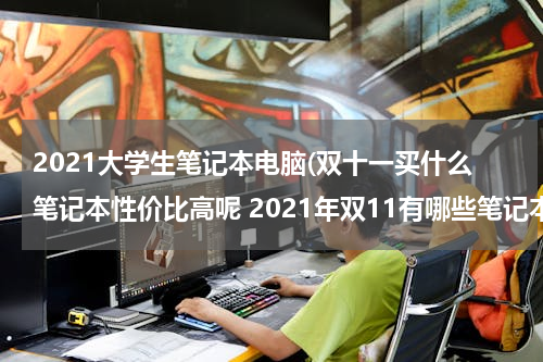 2021大学生笔记本电脑(双十一买什么笔记本性价比高呢 2021年双11有哪些笔记本电脑值得买)