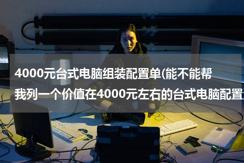 4000元台式电脑组装配置单(能不能帮我列一个价值在4000元左右的台式电脑配置清单)