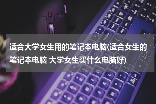 适合大学女生用的笔记本电脑(适合女生的笔记本电脑 大学女生买什么电脑好)