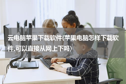 云电脑苹果下载软件(苹果电脑怎样下载软件,可以直接从网上下吗)