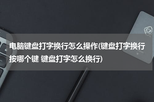 电脑键盘打字换行怎么操作(键盘打字换行按哪个键 键盘打字怎么换行)