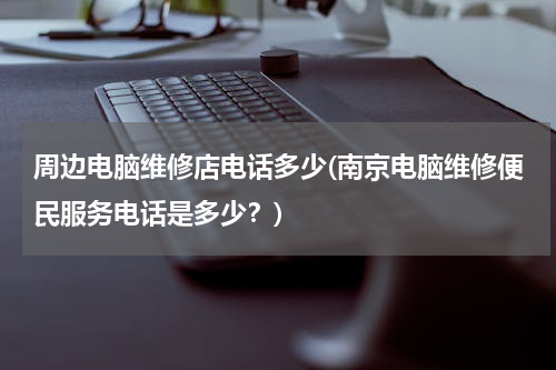 周边电脑维修店电话多少(南京电脑维修便民服务电话是多少？)