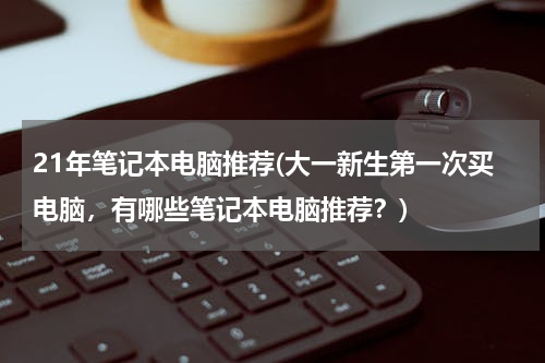 21年笔记本电脑推荐(大一新生第一次买电脑，有哪些笔记本电脑推荐？)