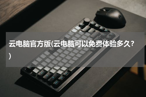 云电脑官方版(云电脑可以免费体验多久？)