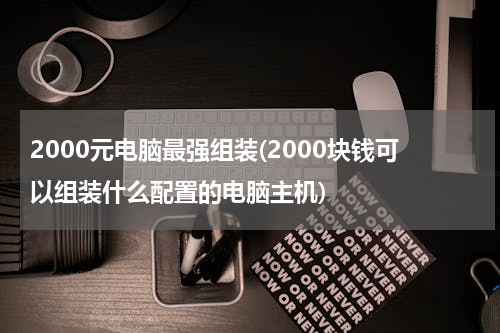 2000元电脑最强组装(2000块钱可以组装什么配置的电脑主机)
