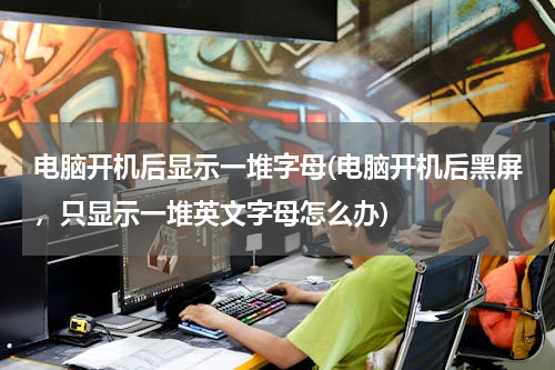 电脑开机后显示一堆字母(电脑开机后黑屏，只显示一堆英文字母怎么办)