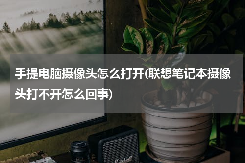 手提电脑摄像头怎么打开(联想笔记本摄像头打不开怎么回事)