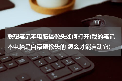 联想笔记本电脑摄像头如何打开(我的笔记本电脑是自带摄像头的 怎么才能启动它)