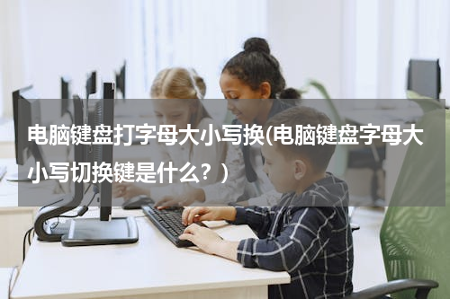 电脑键盘打字母大小写换(电脑键盘字母大小写切换键是什么？)