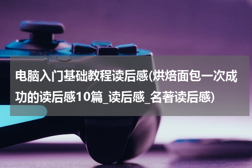 电脑入门基础教程读后感(烘焙面包一次成功的读后感10篇_读后感_名著读后感)