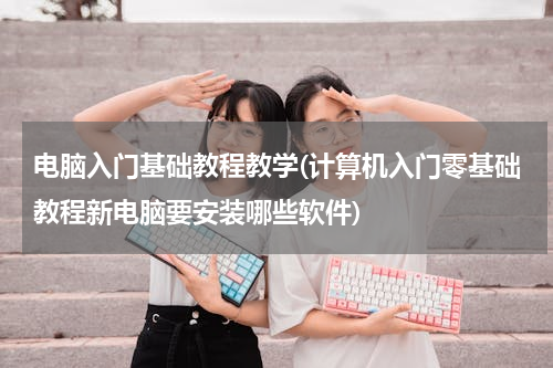 电脑入门基础教程教学(计算机入门零基础教程新电脑要安装哪些软件)