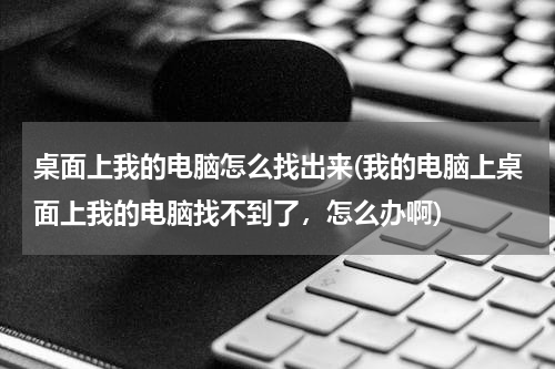 桌面上我的电脑怎么找出来(我的电脑上桌面上我的电脑找不到了，怎么办啊)