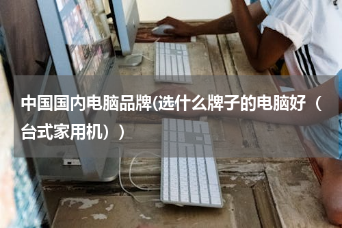 中国国内电脑品牌(选什么牌子的电脑好（台式家用机）)