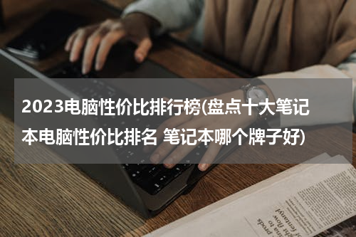 2023电脑性价比排行榜(盘点十大笔记本电脑性价比排名 笔记本哪个牌子好)