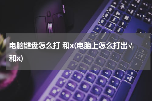电脑键盘怎么打 和x(电脑上怎么打出√和x)