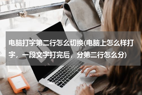 电脑打字第二行怎么切换(电脑上怎么样打字，一段文字打完后，分第二行怎么分)