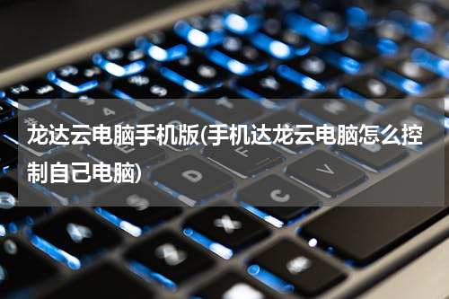 龙达云电脑手机版(手机达龙云电脑怎么控制自己电脑)