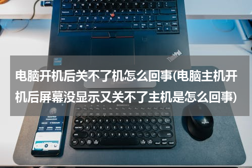 电脑开机后关不了机怎么回事(电脑主机开机后屏幕没显示又关不了主机是怎么回事)