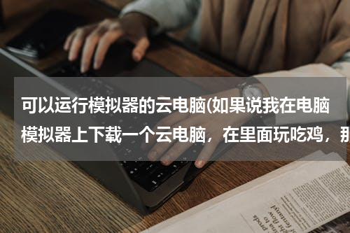 可以运行模拟器的云电脑(如果说我在电脑模拟器上下载一个云电脑，在里面玩吃鸡，那么键盘和鼠标还可以用吗)