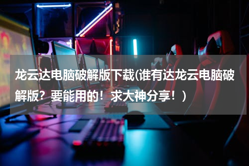 龙云达电脑破解版下载(谁有达龙云电脑破解版？要能用的！求大神分享！)