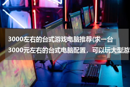 3000左右的台式游戏电脑推荐(求一台3000元左右的台式电脑配置，可以玩大型游戏的那种)