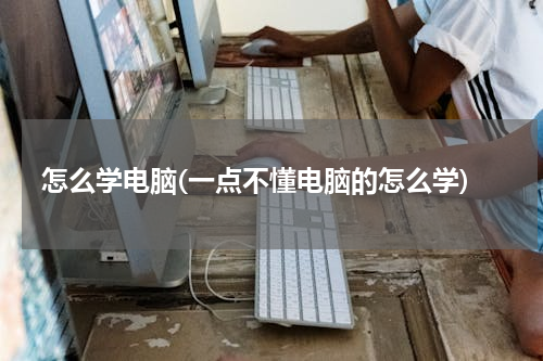 怎么学电脑(一点不懂电脑的怎么学)