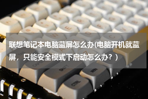 联想笔记本电脑蓝屏怎么办(电脑开机就蓝屏，只能安全模式下启动怎么办？)