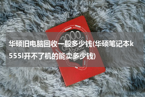 华硕旧电脑回收一般多少钱(华硕笔记本k555l开不了机的能卖多少钱)