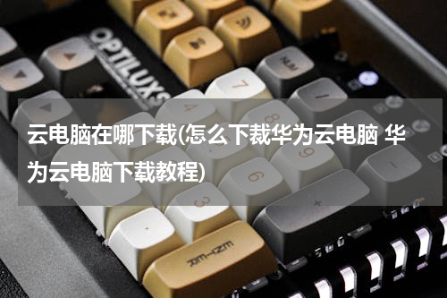 云电脑在哪下载(怎么下裁华为云电脑 华为云电脑下载教程)