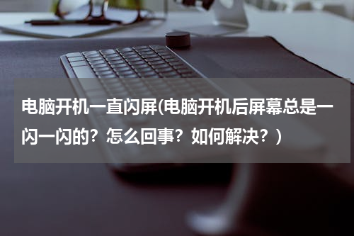 电脑开机一直闪屏(电脑开机后屏幕总是一闪一闪的？怎么回事？如何解决？)