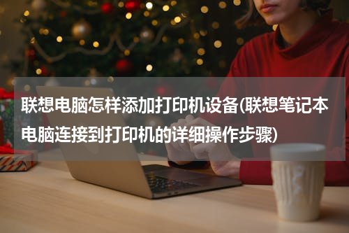 联想电脑怎样添加打印机设备(联想笔记本电脑连接到打印机的详细操作步骤)