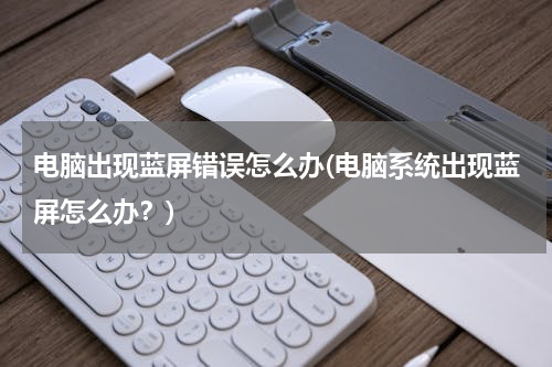 电脑出现蓝屏错误怎么办(电脑系统出现蓝屏怎么办？)