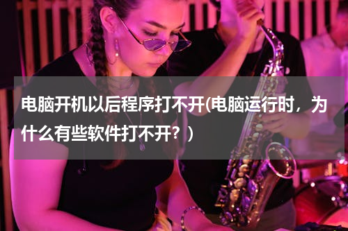 电脑开机以后程序打不开(电脑运行时，为什么有些软件打不开？)