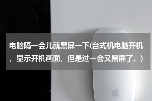 电脑隔一会儿就黑屏一下(台式机电脑开机，显示开机画面，但是过一会又黑屏了。)