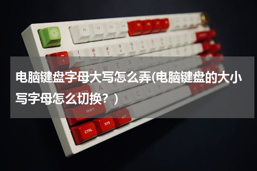 电脑键盘字母大写怎么弄(电脑键盘的大小写字母怎么切换？)