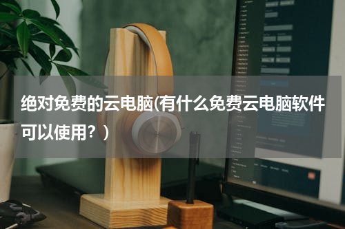 绝对免费的云电脑(有什么免费云电脑软件可以使用？)